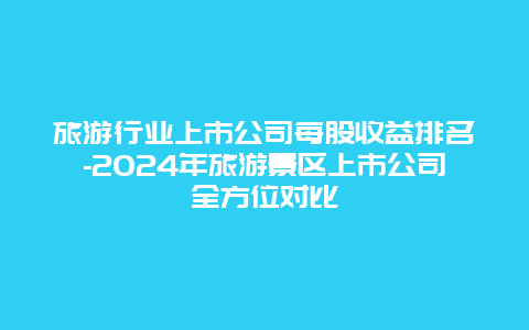 旅游行业上市公司每股收益排名-2024年旅游景区上市公司全方位对比