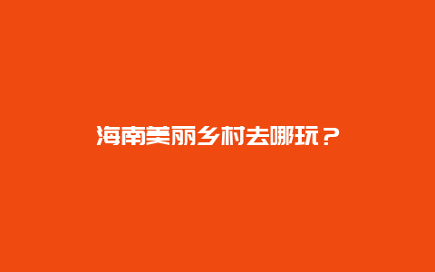 海南美丽乡村去哪玩？