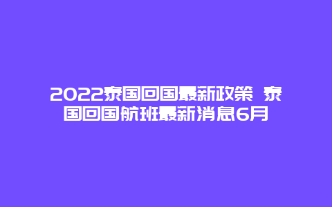 2022泰国回国最新政策 泰国回国航班最新消息6月