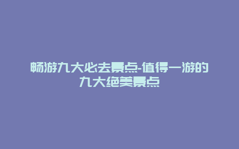 畅游九大必去景点-值得一游的九大绝美景点