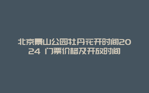 北京景山公园牡丹花开时间2024 门票价格及开放时间