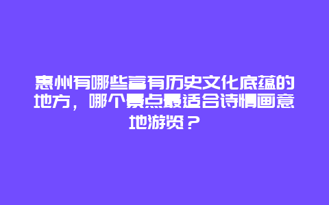 惠州有哪些富有历史文化底蕴的地方，哪个景点最适合诗情画意地游览？