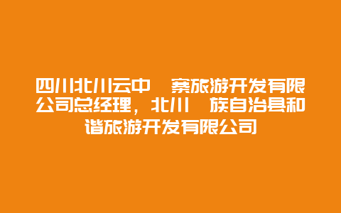 四川北川云中羌寨旅游开发有限公司总经理，北川羌族自治县和谐旅游开发有限公司