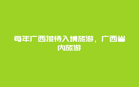 每年广西接待入境旅游，广西省内旅游