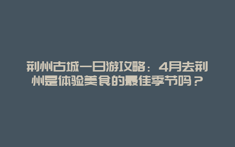 荆州古城一日游攻略：4月去荆州是体验美食的最佳季节吗？