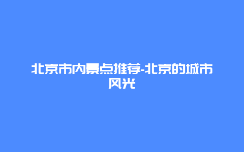 北京市内景点推荐-北京的城市风光