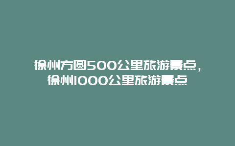 徐州方圆500公里旅游景点，徐州1000公里旅游景点