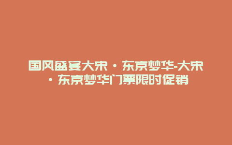 国风盛宴大宋·东京梦华-大宋·东京梦华门票限时促销