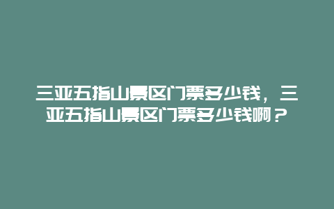 三亚五指山景区门票多少钱，三亚五指山景区门票多少钱啊？