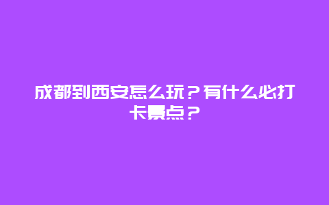 成都到西安怎么玩？有什么必打卡景点？