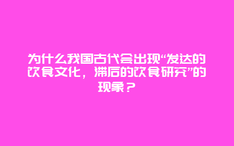 为什么我国古代会出现“发达的饮食文化，滞后的饮食研究”的现象？