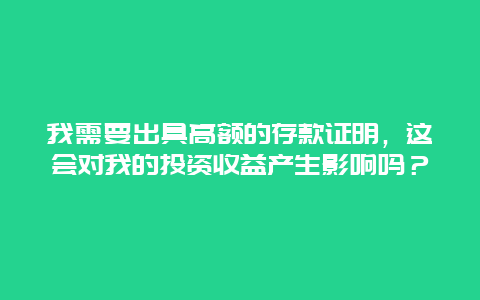 我需要出具高额的存款证明，这会对我的投资收益产生影响吗？