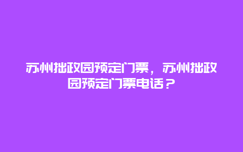 苏州拙政园预定门票，苏州拙政园预定门票电话？