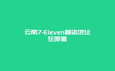 云南7-Eleven首店地址在哪里