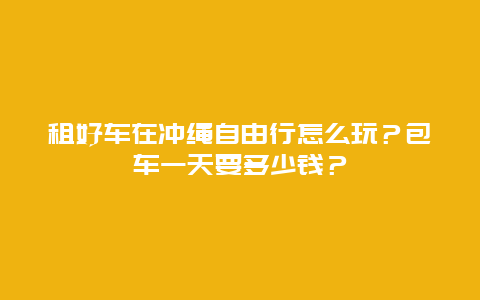 租好车在冲绳自由行怎么玩？包车一天要多少钱？