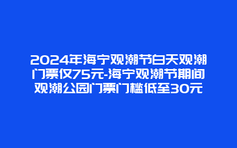 2024年海宁观潮节白天观潮门票仅75元-海宁观潮节期间观潮公园门票门槛低至30元