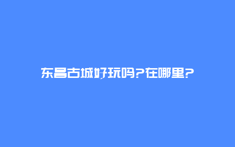 东昌古城好玩吗?在哪里?