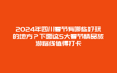 2024年四川春节有哪些好玩的地方？下面这5大春节精品旅游路线值得打卡