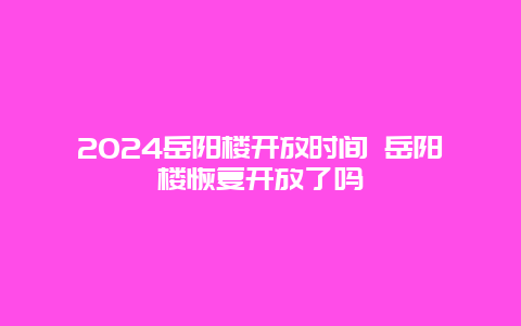 2024岳阳楼开放时间 岳阳楼恢复开放了吗