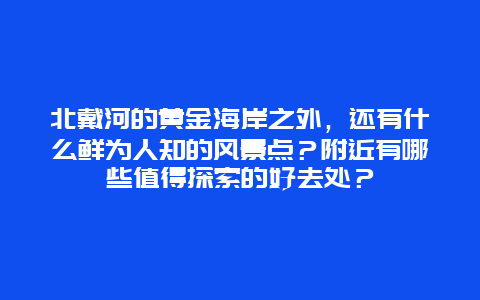 北戴河的黄金海岸之外，还有什么鲜为人知的风景点？附近有哪些值得探索的好去处？