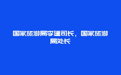 国家旅游局李建司长，国家旅游局处长