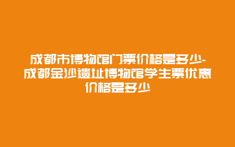 成都市博物馆门票价格是多少-成都金沙遗址博物馆学生票优惠价格是多少