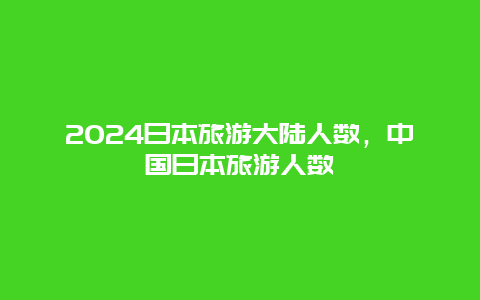 2024日本旅游大陆人数，中国日本旅游人数