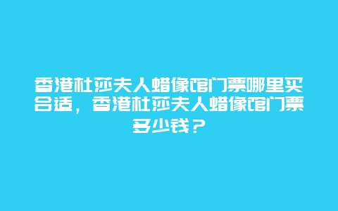 香港杜莎夫人蜡像馆门票哪里买合适，香港杜莎夫人蜡像馆门票多少钱？