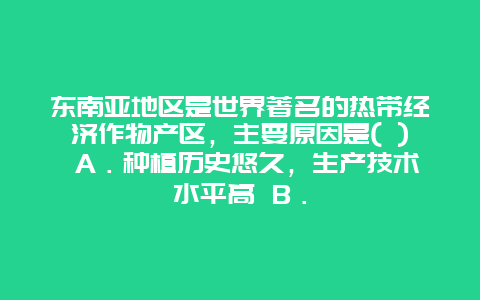 东南亚地区是世界著名的热带经济作物产区，主要原因是( ) A．种植历史悠久，生产技术水平高 B．