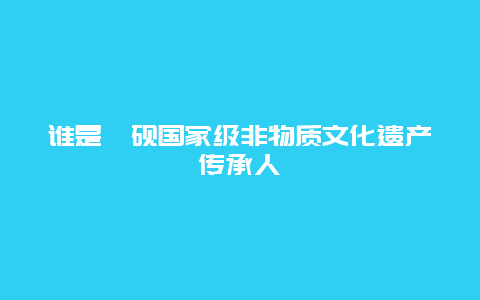 谁是歙砚国家级非物质文化遗产传承人