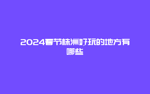 2024春节株洲好玩的地方有哪些