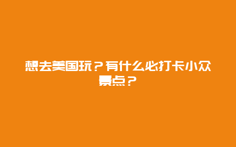 想去美国玩？有什么必打卡小众景点？