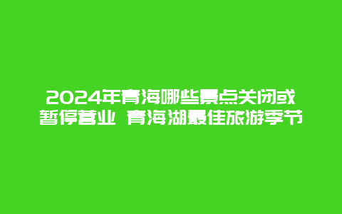 2024年青海哪些景点关闭或暂停营业 青海湖最佳旅游季节