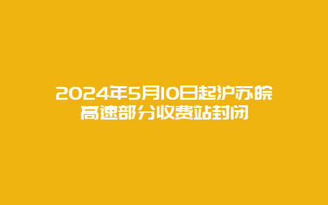 2024年5月10日起沪苏皖高速部分收费站封闭