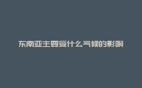 东南亚主要受什么气候的影响