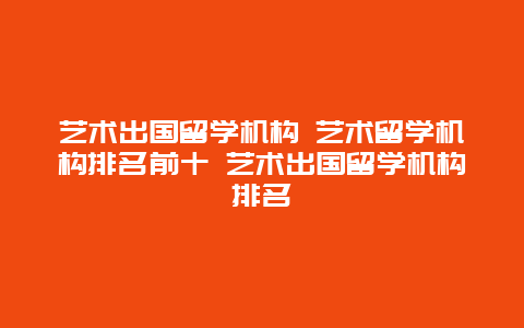 艺术出国留学机构 艺术留学机构排名前十 艺术出国留学机构排名