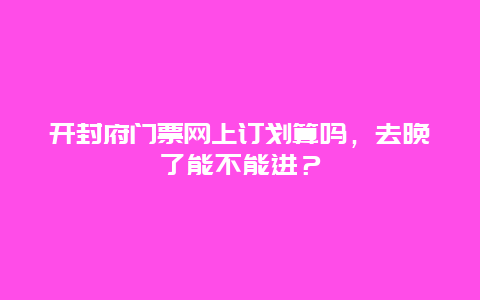 开封府门票网上订划算吗，去晚了能不能进？