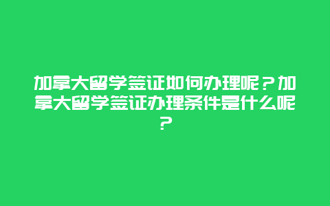 加拿大留学签证如何办理呢？加拿大留学签证办理条件是什么呢？