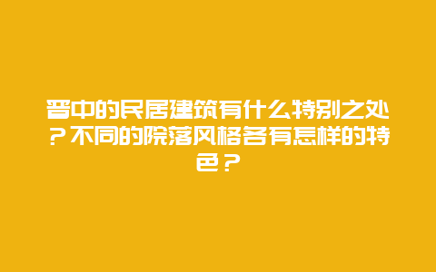 晋中的民居建筑有什么特别之处？不同的院落风格各有怎样的特色？