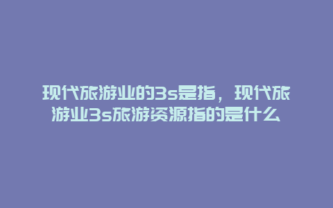 现代旅游业的3s是指，现代旅游业3s旅游资源指的是什么