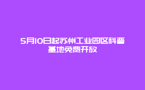 5月10日起苏州工业园区科普基地免费开放