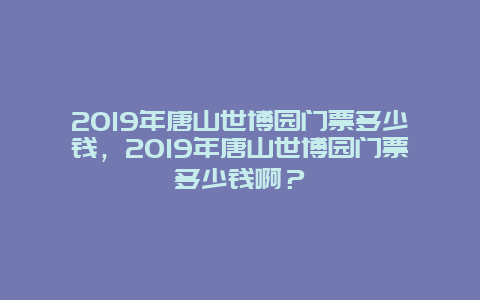 2024年唐山世博园门票多少钱，2024年唐山世博园门票多少钱啊？