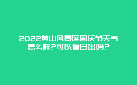 2022黄山风景区国庆节天气怎么样?可以看日出吗?