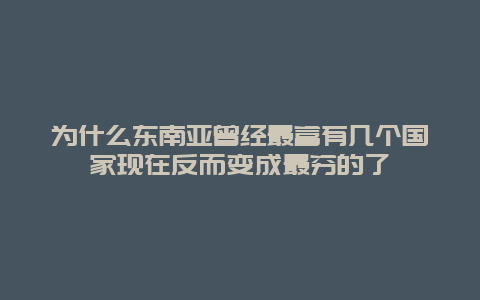 为什么东南亚曾经最富有几个国家现在反而变成最穷的了