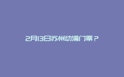 2月13日苏州动漫门票？