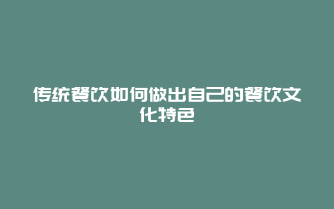 传统餐饮如何做出自己的餐饮文化特色