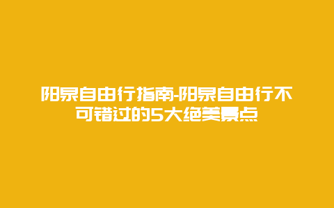 阳泉自由行指南-阳泉自由行不可错过的5大绝美景点