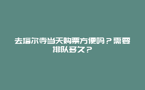 去塔尔寺当天购票方便吗？需要排队多久？