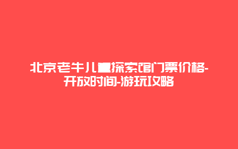 北京老牛儿童探索馆门票价格-开放时间-游玩攻略