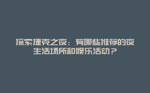 探索捷克之夜：有哪些推荐的夜生活场所和娱乐活动？